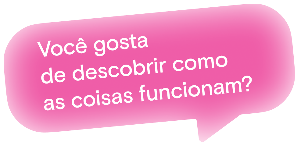 Você gosta 
de descobrir como 
as coisas funcionam?